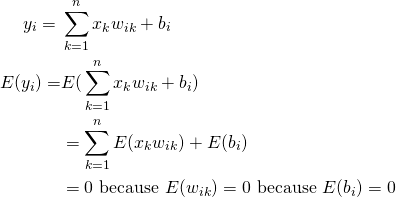 \begin{equation*} \begin{split} y_i = ‎‎&\sum_{k=1}^n x_{k}w_{ik} + b_i \\ E(y_i) = & E(‎‎\sum_{k=1}^n x_{k}w_{ik} + b_i) \\ & = \sum_{k=1}^n E(x_{k}w_{ik}) + E(b_i) \\ & = 0 \text{ because } E(w_{ik}) = 0 \text{ because } E(b_{i}) = 0 \end{split} \end{equation*}